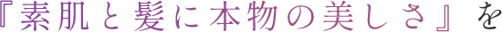 『素肌と髪に本物の美しさ』を